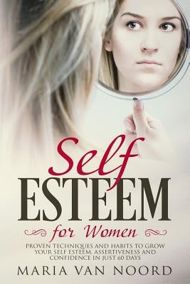 Self Esteem for Women: Proven Techniques and Habits to Grow Your Self Esteem, Assertiveness and Confidence in just 60 days by Noord, Maria Van