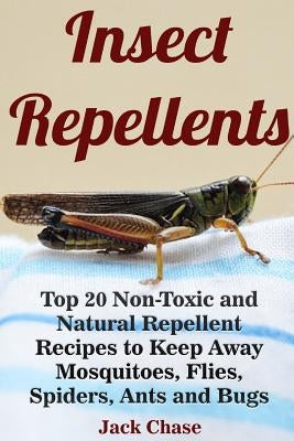 Insect Repellents: Top 20 Non-Toxic and Natural Repellent Recipes to Keep Away Mosquitoes, Flies, Spiders, Ants and Bugs by Chase, Jack