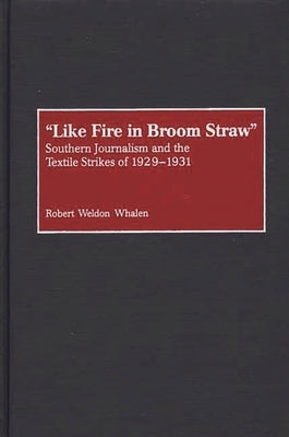 Like Fire in Broom Straw: Southern Journalism and the Textile Strikes of 1929-1931 by Whalen, Robert Weldon