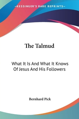 The Talmud: What It Is And What It Knows Of Jesus And His Followers by Pick, Bernhard