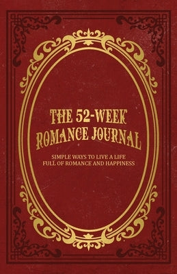 The 52-Week Romance Journal: Simple Ways To Live A Life Full Of Romance And Happiness by Miller, Mindi
