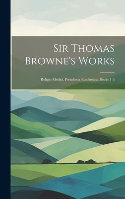Sir Thomas Browne's Works: Religio Medici. Pseudoxia Epidemica, Books 1-3 by Anonymous