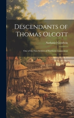 Descendants of Thomas Olcott: One of the First Settlers of Hartford, Connecticut by Goodwin, Nathaniel