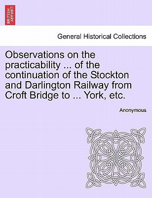Observations on the Practicability ... of the Continuation of the Stockton and Darlington Railway from Croft Bridge to ... York, Etc. by Anonymous