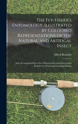 The Fly-fisher's Entomology, Illustrated by Coloured Representations of the Natural and Artifical Insect; and Accompanied by a few Observations and In by Ronalds, Alfred