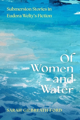 Of Women and Water: Submersion Stories in Eudora Welty's Fiction by Ford, Sarah Gilbreath