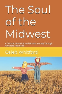 The Soul of the Midwest: A Cultural, Historical, and Human Journey Through America's Heartland by Whitford, Caleb