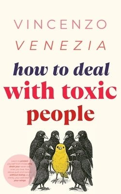 How to Deal with Toxic People: Learn to protect yourself from those who drain you-even the ones you love. Rise above guilt and control, without losing by Venezia, Vincenzo
