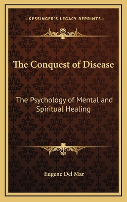 The Conquest of Disease: The Psychology of Mental and Spiritual Healing by Del Mar, Eugene
