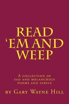 Read 'Em And Weep: A collection of sad and melancholy poems and lyrics by Hill, Gary Wayne