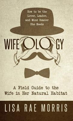 Wifeology: A Field Guide to the Wife In Her Natural Habitat by Morris, Lisa Rae
