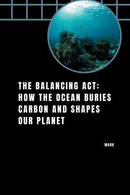 The Balancing Act: How the Ocean Buries Carbon and Shapes Our Planet by Mark