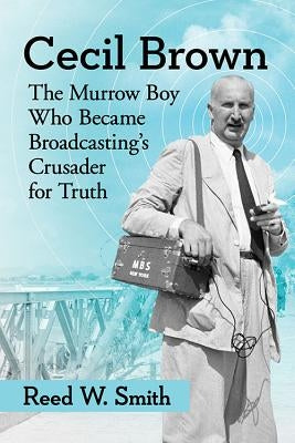 Cecil Brown: The Murrow Boy Who Became Broadcasting's Crusader for Truth by Smith, Reed W.