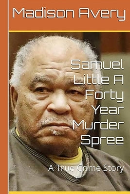 Samuel Little A Forty Year Murder Spree: A True Crime Story by Avery, Madison
