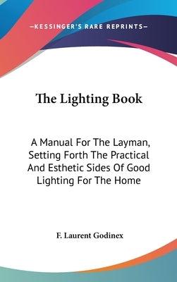 The Lighting Book: A Manual For The Layman, Setting Forth The Practical And Esthetic Sides Of Good Lighting For The Home by Godinex, F. Laurent