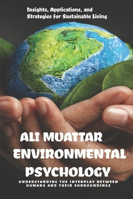 Environmental Psychology: Understanding the Interplay Between Humans and their Surroundings (Insights, Applications, and Strategies for Sustaina by Muattar, Ali