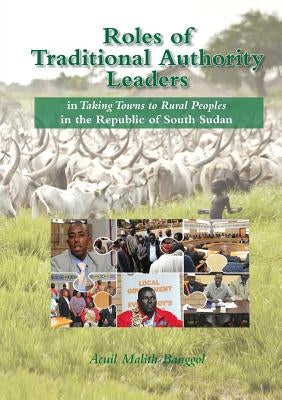 Roles of Traditional Authority Leaders: In Taking Towns to Rural Peoples in the Republic of South Sudan. by Banggol, Acuil Malith