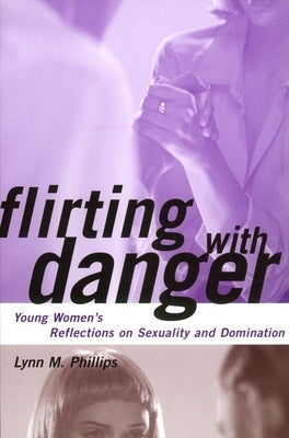 Flirting with Danger: Young Women's Reflections on Sexuality and Domination by Phillips, Lynn