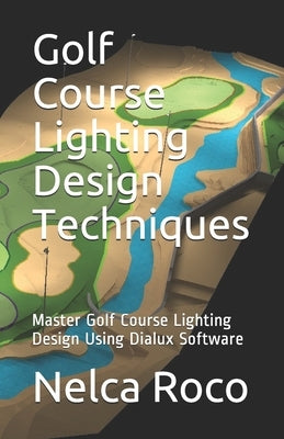 Golf Course Lighting Design Techniques: Master Golf Course Lighting Design Using Dialux Software by Roco, Nelca