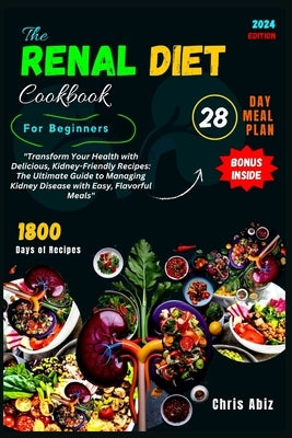 The Renal Diet Cookbook For Beginners: "Transform Your Health with Delicious, Kidney-Friendly Recipes: The Ultimate Guide to Managing Kidney Disease w by Abiz, Chris
