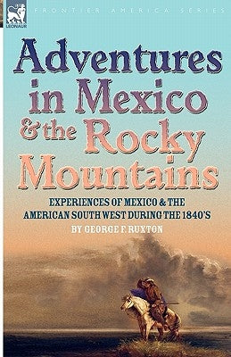 Adventures in Mexico and the Rocky Mountains: Experiences of Mexico and the American South West during the 1840s by Ruxton, George F.