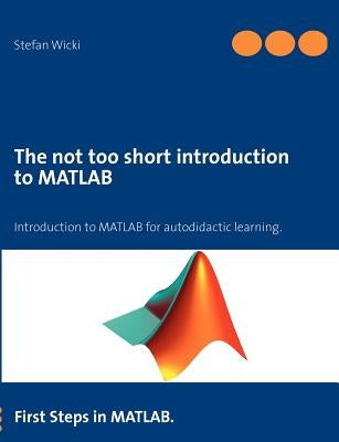 The not too short introduction to MATLAB: First Steps in MATLAB. by Wicki, Stefan