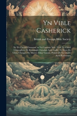 Yn Vible Casherick: Ny Yn Chenn Chonaant, as Yn Conaant Noa: Veih Ny Chied Ghlaraghyn; Dy Kiaralagh Chyndait Ayns Gailk: Ta Shen Dy Ghra, by British and Foreign Bible Society