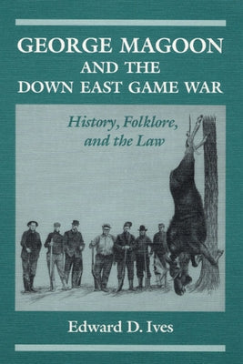 George Magoon and the Down East Game War: History, Folklore, and the Law by Ives, Edward D.