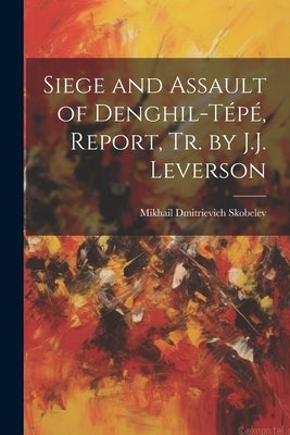 Siege and Assault of Denghil-Tépé, Report, Tr. by J.J. Leverson by Skobelev, Mikhail Dmitrievich
