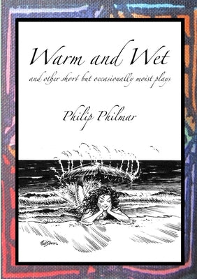 Warm and Wet: and other short by occasionally moist plays by Philmar, Philip