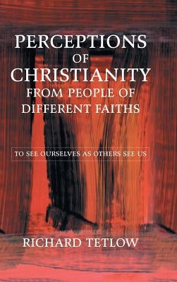 Perceptions of Christianity from People of Different Faiths: To See Ourselves as Others See Us by Tetlow, Richard