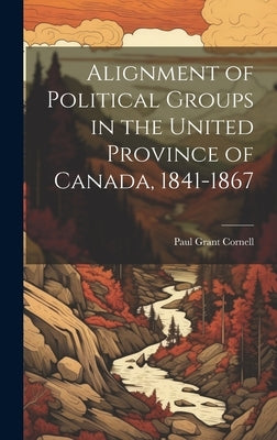 Alignment of Political Groups in the United Province of Canada, 1841-1867 by Cornell, Paul Grant