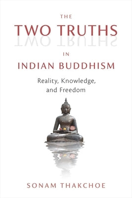 The Two Truths in Indian Buddhism: Reality, Knowledge, and Freedom by Thakchoe, Sonam