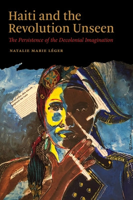 Haiti and the Revolution Unseen: The Persistence of the Decolonial Imagination by L?ger, Natalie Marie