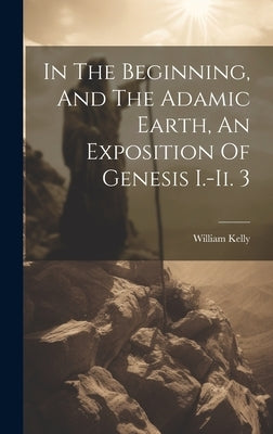 In The Beginning, And The Adamic Earth, An Exposition Of Genesis I.-ii. 3 by Kelly, William