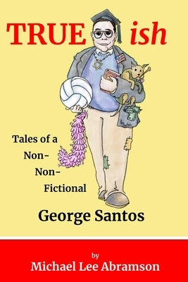 TRUEish: Tales of a Non-Non-Fictional George Santos by Abramson, Michael Lee