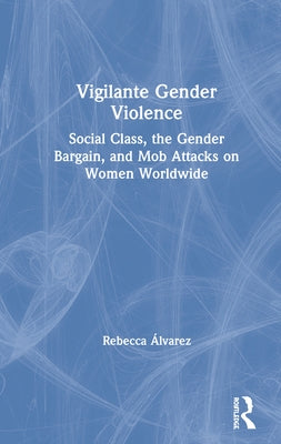 Vigilante Gender Violence: Social Class, the Gender Bargain, and Mob Attacks on Women Worldwide by Álvarez, Rebecca