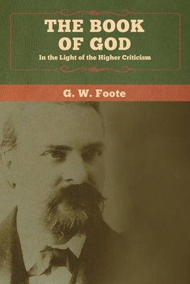 The Book of God: In the Light of the Higher Criticism by Foote, G. W.