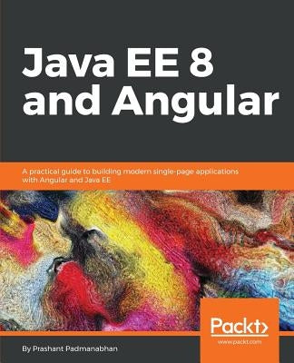 Java EE 8 and Angular: A practical guide to building modern single-page applications with Angular and Java EE by Padmanabhan, Prashant