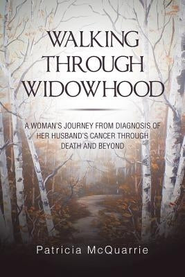 Walking Through Widowhood: A Woman'S Journey from Diagnosis of Her Husband'S Cancer Through Death and Beyond by McQuarrie, Patricia