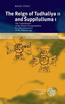 The Reign of Tudhaliya II and Suppiluliuma I: The Contribution of the Hittite Documentation to a Reconstruction of the Amarna Age by Stavi, Boaz