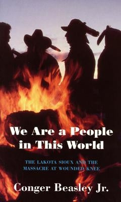 We Are a People in This World: The Lakota Sioux and the Massacre at Wounded Knee by Beasley Jr, Conger