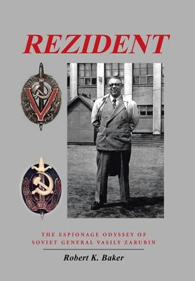 Rezident: The Espionage Odyssey of Soviet General Vasily Zarubin by Baker, Robert K.