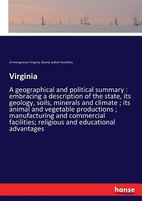 Virginia: A geographical and political summary: embracing a description of the state, its geology, soils, minerals and climate; its animal and vegetab by Virginia Board, Of Immigration