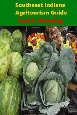 Southeast Indiana Agritourism Guide: Farms, Farmers Markets and Garden Centers by Wonning, Paul R.