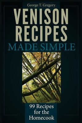 Venison Recipes Made Simple: 99 Recipes for the Homecook by Gregory, George T.
