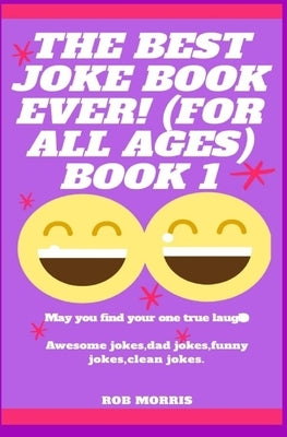 The Best Joke Book Ever! (for All Ages) Book 1: Awesome Jokes, Dad Jokes, Funny Jokes, Clean Jokes. by Morris, Rob