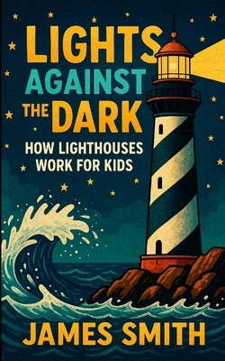 Lights Against the Dark: How Lighthouses Work for Kids by Smith, James