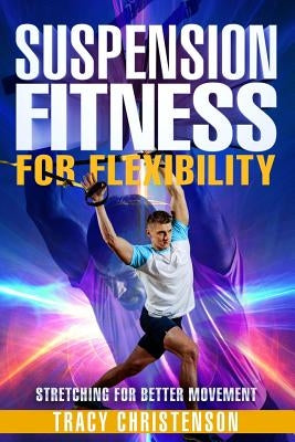 Suspension Fitness: For Flexibility: A Guide to Stretching and Improving Flexibility Through Suspended Training by Christenson, Tracy
