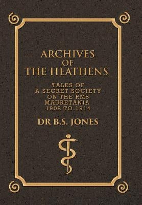 Archives of the Heathens Vol. I: Tales of a Secret Society on the RMS Mauretania 1908 to 1914 by Dr B. S. Jones
